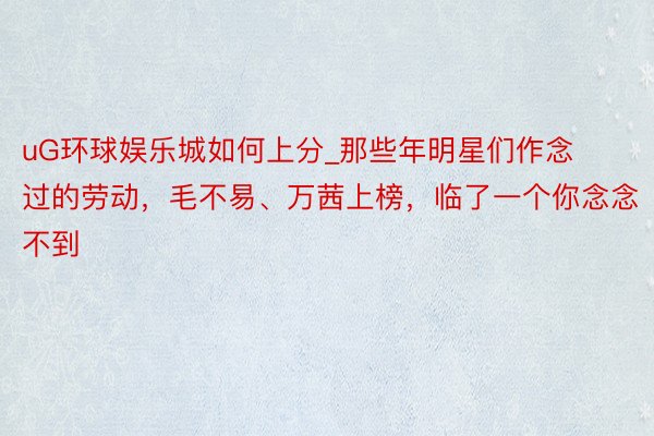 uG环球娱乐城如何上分_那些年明星们作念过的劳动，毛不易、万茜上榜，临了一个你念念不到