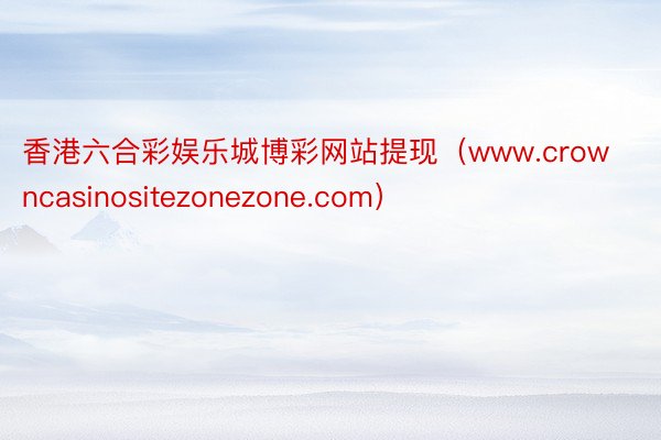 香港六合彩娱乐城博彩网站提现（www.crowncasinositezonezone.com）