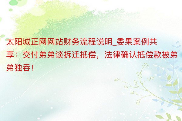 太阳城正网网站财务流程说明_委果案例共享：交付弟弟谈拆迁抵偿，法律确认抵偿款被弟弟独吞！