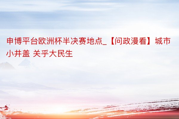 申博平台欧洲杯半决赛地点_【问政漫看】城市小井盖 关乎大民生