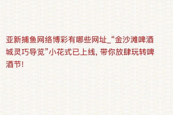 亚新捕鱼网络博彩有哪些网址_“金沙滩啤酒城灵巧导览”小花式已上线, 带你放肆玩转啤酒节!