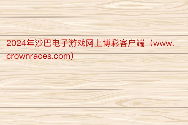 2024年沙巴电子游戏网上博彩客户端（www.crownraces.com）