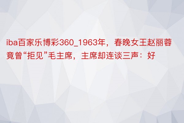 iba百家乐博彩360_1963年，春晚女王赵丽蓉竟曾“拒见”毛主席，主席却连谈三声：好