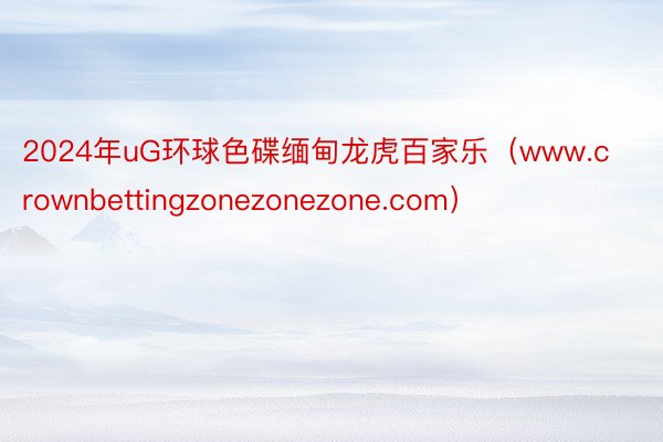 2024年uG环球色碟缅甸龙虎百家乐（www.crownbettingzonezonezone.com）