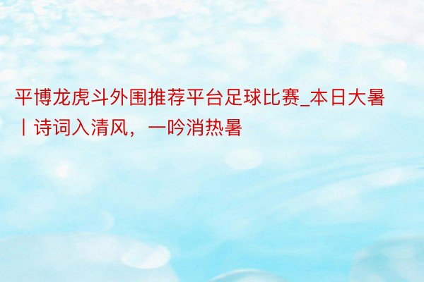 平博龙虎斗外围推荐平台足球比赛_本日大暑丨诗词入清风，一吟消热暑