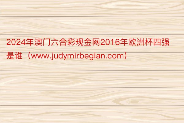 2024年澳门六合彩现金网2016年欧洲杯四强是谁（www.judymirbegian.com）