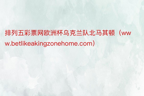 排列五彩票网欧洲杯乌克兰队北马其顿（www.betlikeakingzonehome.com）