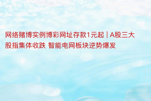 网络赌博实例博彩网址存款1元起 | A股三大股指集体收跌 智能电网板块逆势爆发