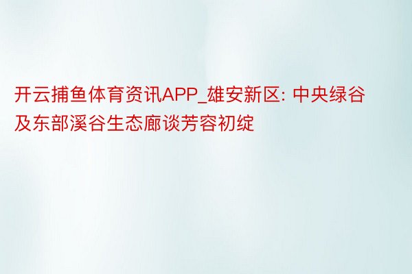 开云捕鱼体育资讯APP_雄安新区: 中央绿谷及东部溪谷生态廊谈芳容初绽