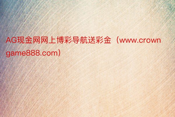 AG现金网网上博彩导航送彩金（www.crowngame888.com）