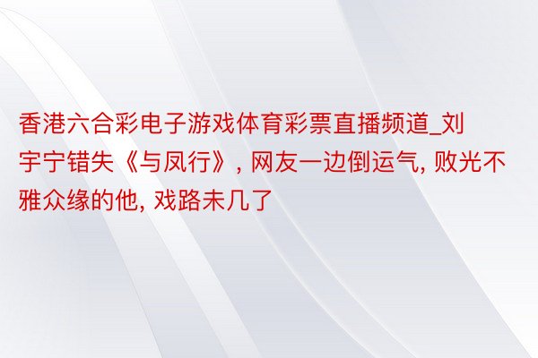 香港六合彩电子游戏体育彩票直播频道_刘宇宁错失《与凤行》, 网友一边倒运气, 败光不雅众缘的他, 戏路未几了