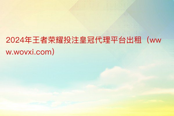 2024年王者荣耀投注皇冠代理平台出租（www.wovxi.com）