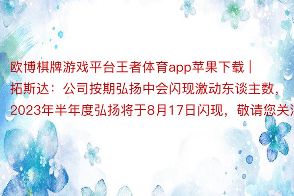 欧博棋牌游戏平台王者体育app苹果下载 | 拓斯达：公司按期弘扬中会闪现激动东谈主数，2023年半年度弘扬将于8月17日闪现，敬请您关注