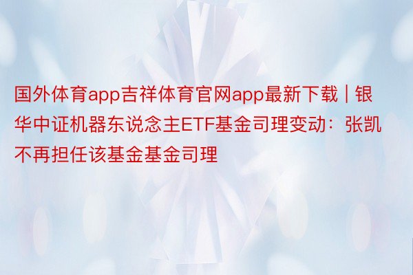 国外体育app吉祥体育官网app最新下载 | 银华中证机器东说念主ETF基金司理变动：张凯不再担任该基金基金司理