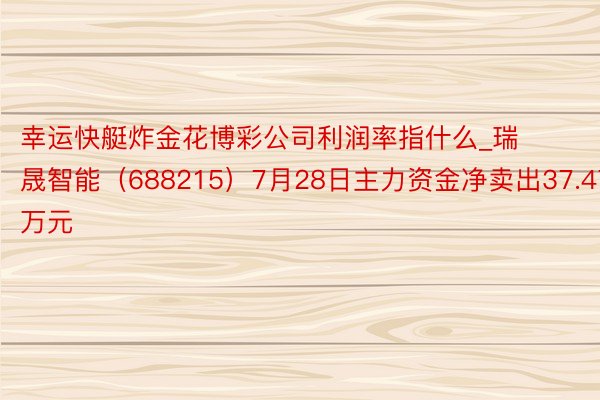 幸运快艇炸金花博彩公司利润率指什么_瑞晟智能（688215）7月28日主力资金净卖出37.47万元