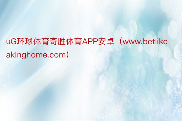 uG环球体育奇胜体育APP安卓（www.betlikeakinghome.com）