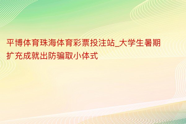 平博体育珠海体育彩票投注站_大学生暑期扩充成就出防骗取小体式