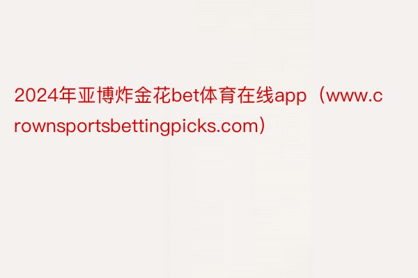 2024年亚博炸金花bet体育在线app（www.crownsportsbettingpicks.com）