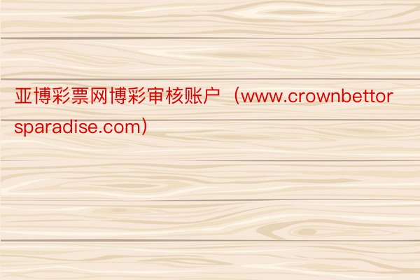 亚博彩票网博彩审核账户（www.crownbettorsparadise.com）