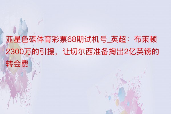 亚星色碟体育彩票68期试机号_英超：布莱顿2300万的引援，让切尔西准备掏出2亿英镑的转会费