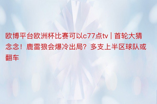 欧博平台欧洲杯比赛可以c77点tv | 首轮大猜念念！鹿雷狼会爆冷出局？多支上半区球队或翻车