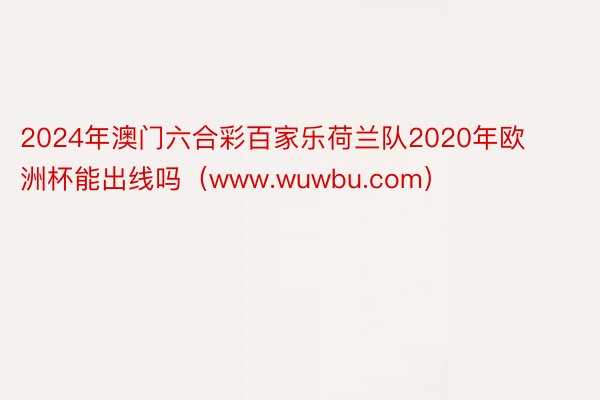 2024年澳门六合彩百家乐荷兰队2020年欧洲杯能出线吗（www.wuwbu.com）