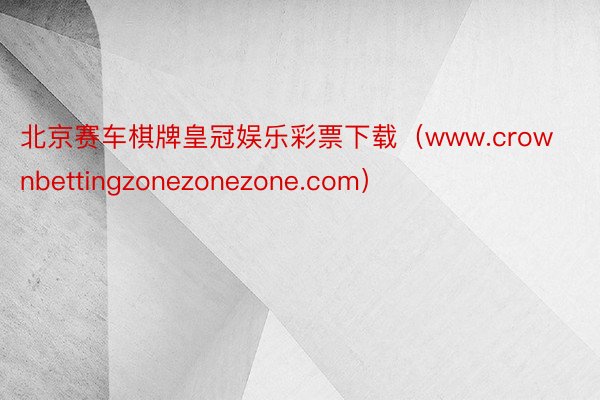 北京赛车棋牌皇冠娱乐彩票下载（www.crownbettingzonezonezone.com）