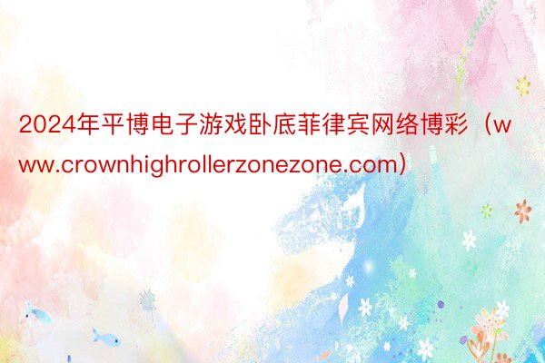 2024年平博电子游戏卧底菲律宾网络博彩（www.crownhighrollerzonezone.com）