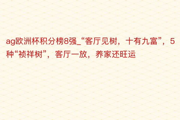 ag欧洲杯积分榜8强_“客厅见树，十有九富”，5种“祯祥树”，客厅一放，养家还旺运