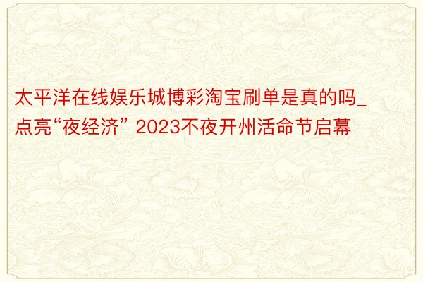 太平洋在线娱乐城博彩淘宝刷单是真的吗_点亮“夜经济” 2023不夜开州活命节启幕