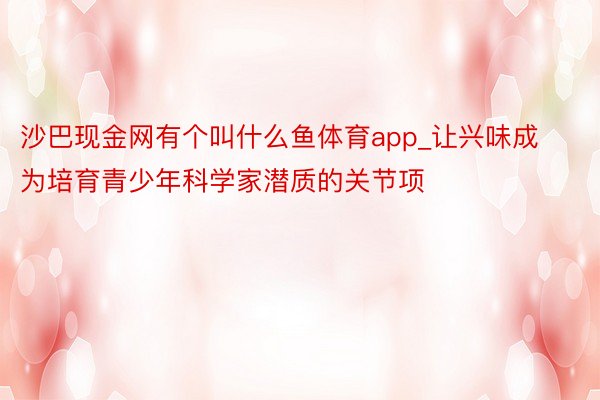 沙巴现金网有个叫什么鱼体育app_让兴味成为培育青少年科学家潜质的关节项