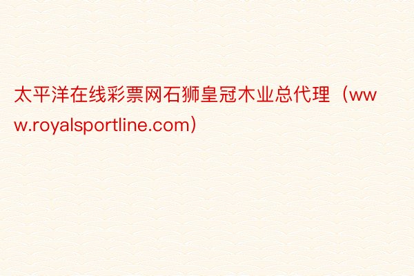 太平洋在线彩票网石狮皇冠木业总代理（www.royalsportline.com）