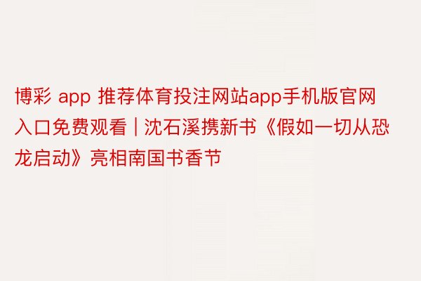 博彩 app 推荐体育投注网站app手机版官网入口免费观看 | 沈石溪携新书《假如一切从恐龙启动》亮相南国书香节