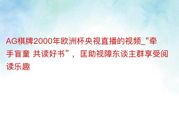 AG棋牌2000年欧洲杯央视直播的视频_“牵手盲童 共读好书” ，匡助视障东谈主群享受阅读乐趣