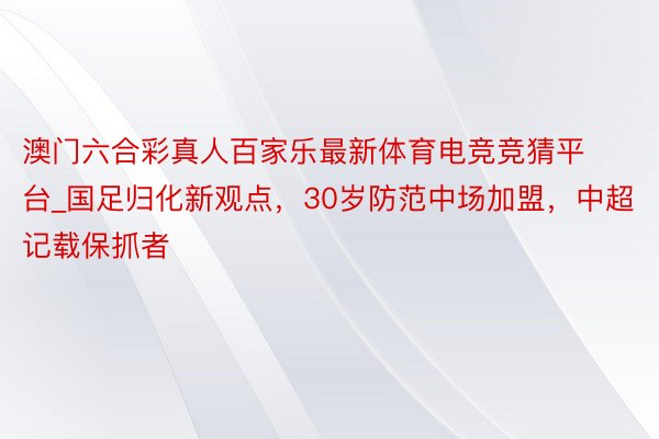 澳门六合彩真人百家乐最新体育电竞竞猜平台_国足归化新观点，30岁防范中场加盟，中超记载保抓者