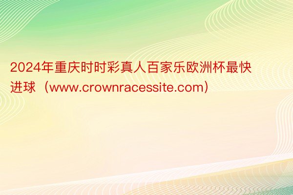 2024年重庆时时彩真人百家乐欧洲杯最快进球（www.crownracessite.com）