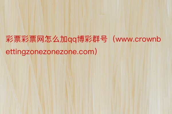 彩票彩票网怎么加qq博彩群号（www.crownbettingzonezonezone.com）