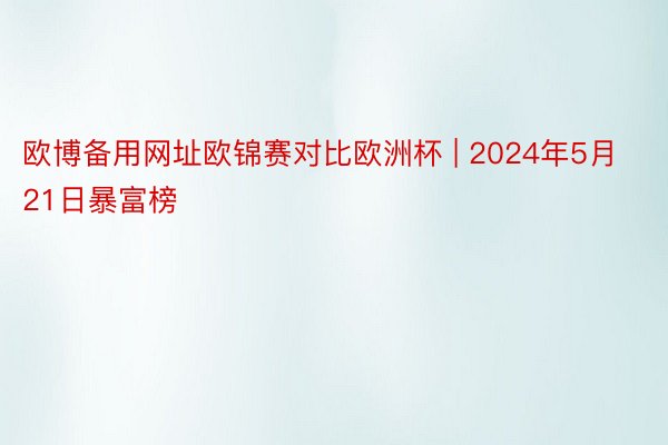 欧博备用网址欧锦赛对比欧洲杯 | 2024年5月21日暴富榜