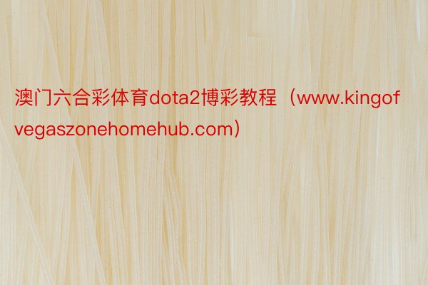 澳门六合彩体育dota2博彩教程（www.kingofvegaszonehomehub.com）