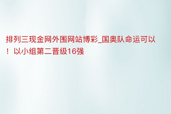 排列三现金网外围网站博彩_国奥队命运可以！以小组第二晋级16强