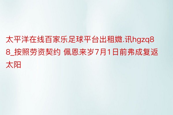 太平洋在线百家乐足球平台出租媺.讯hgzq88_按照劳资契约 佩恩来岁7月1日前弗成复返太阳