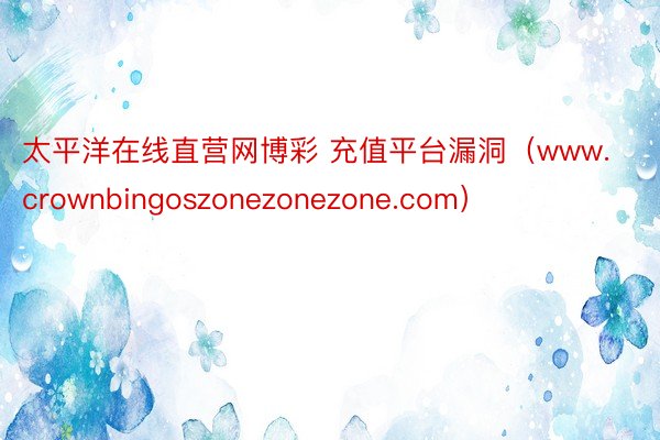 太平洋在线直营网博彩 充值平台漏洞（www.crownbingoszonezonezone.com）