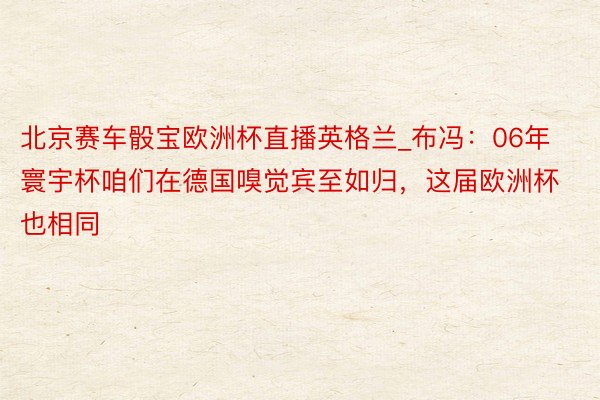 北京赛车骰宝欧洲杯直播英格兰_布冯：06年寰宇杯咱们在德国嗅觉宾至如归，这届欧洲杯也相同