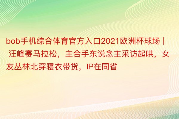 bob手机综合体育官方入口2021欧洲杯球场 | 汪峰赛马拉松，主合手东说念主采访起哄，女友丛林北穿寝衣带货，IP在同省