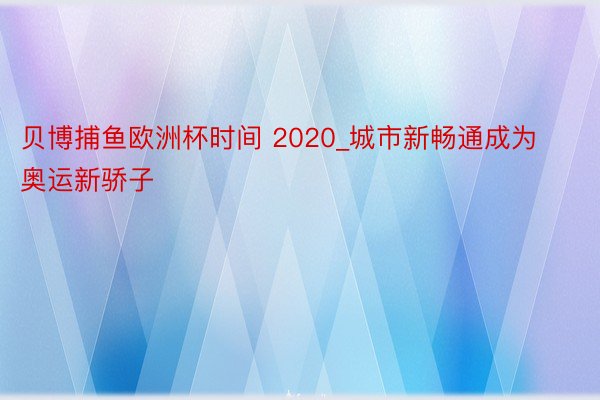 贝博捕鱼欧洲杯时间 2020_城市新畅通成为奥运新骄子