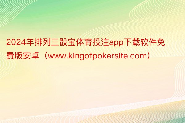 2024年排列三骰宝体育投注app下载软件免费版安卓（www.kingofpokersite.com）