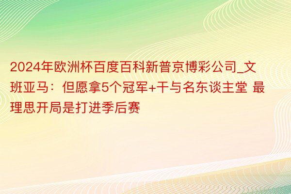 2024年欧洲杯百度百科新普京博彩公司_文班亚马：但愿拿5个冠军+干与名东谈主堂 最理思开局是打进季后赛