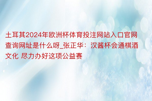 土耳其2024年欧洲杯体育投注网站入口官网查询网址是什么呀_张正华：汉酱杯会通棋酒文化 尽力办好这项公益赛