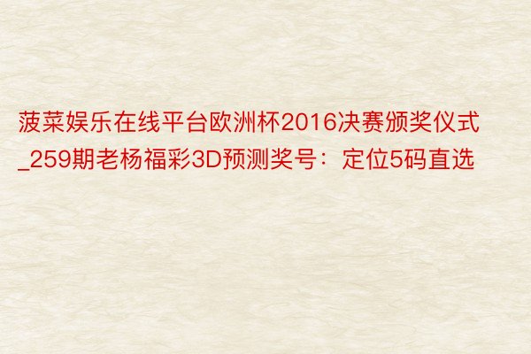 菠菜娱乐在线平台欧洲杯2016决赛颁奖仪式_259期老杨福彩3D预测奖号：定位5码直选