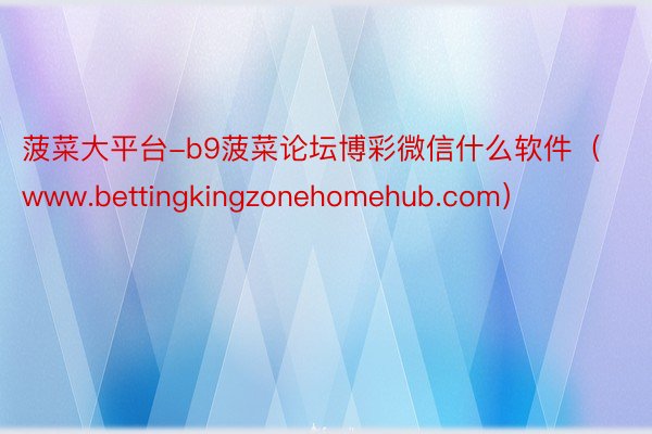 菠菜大平台-b9菠菜论坛博彩微信什么软件（www.bettingkingzonehomehub.com）